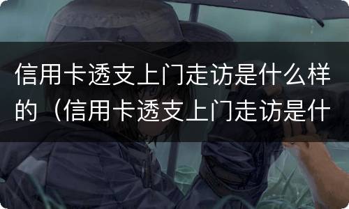 信用卡透支上门走访是什么样的（信用卡透支上门走访是什么样的内容）