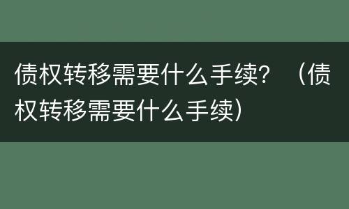 债权转移需要什么手续？（债权转移需要什么手续）