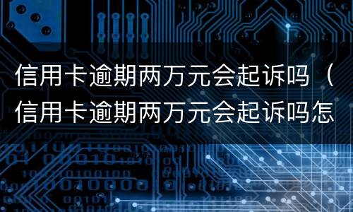 信用卡逾期两万元会起诉吗（信用卡逾期两万元会起诉吗怎么办）