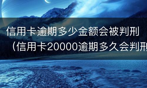 信用卡逾期多少金额会被判刑（信用卡20000逾期多久会判刑）