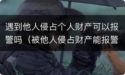 遇到他人侵占个人财产可以报警吗（被他人侵占财产能报警吗）