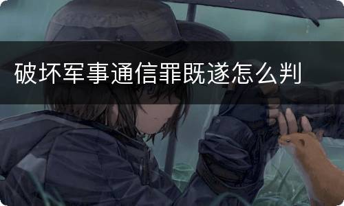 破坏军事通信罪既遂怎么判
