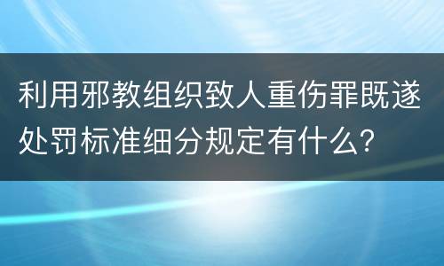 利用邪教组织致人重伤罪既遂处罚标准细分规定有什么？