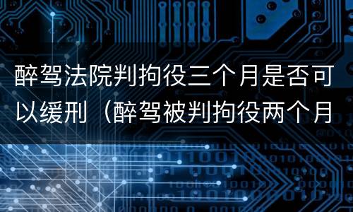 醉驾法院判拘役三个月是否可以缓刑（醉驾被判拘役两个月,可以申请缓刑吗）
