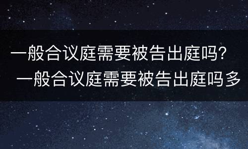 一般合议庭需要被告出庭吗？ 一般合议庭需要被告出庭吗多少钱