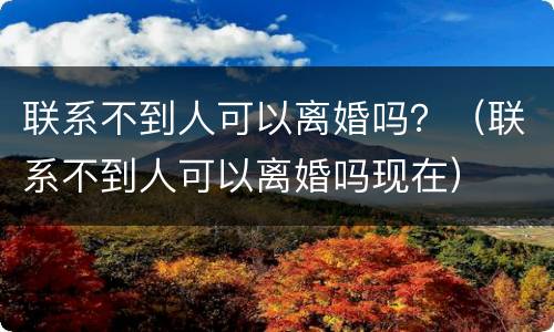 联系不到人可以离婚吗？（联系不到人可以离婚吗现在）