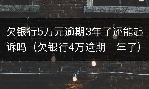 欠银行5万元逾期3年了还能起诉吗（欠银行4万逾期一年了）
