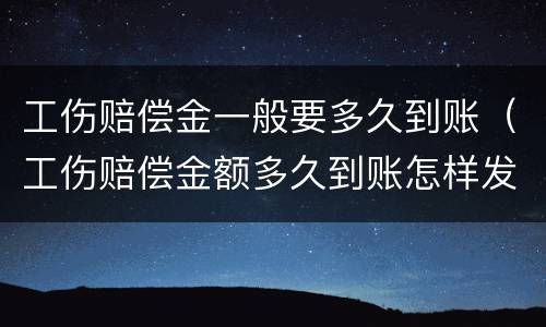 工伤赔偿金一般要多久到账（工伤赔偿金额多久到账怎样发放）