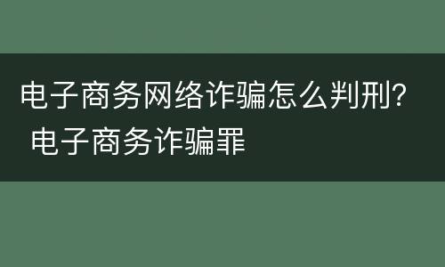 电子商务网络诈骗怎么判刑？ 电子商务诈骗罪