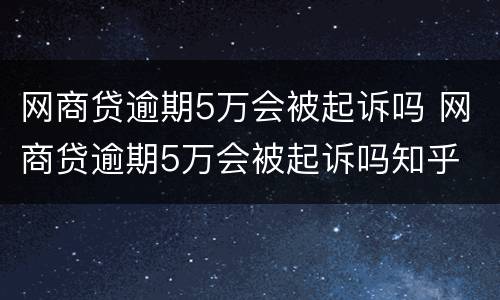 网商贷逾期5万会被起诉吗 网商贷逾期5万会被起诉吗知乎