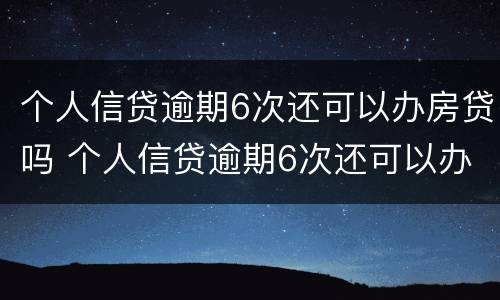 个人信贷逾期6次还可以办房贷吗 个人信贷逾期6次还可以办房贷吗怎么办