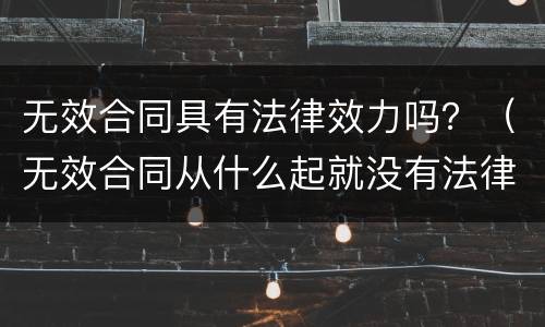 无效合同具有法律效力吗？（无效合同从什么起就没有法律效力）