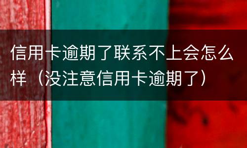 信用卡逾期了联系不上会怎么样（没注意信用卡逾期了）