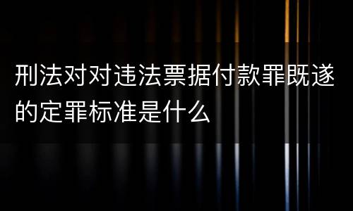 刑法对对违法票据付款罪既遂的定罪标准是什么