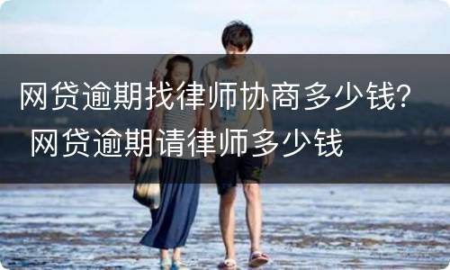 网贷逾期找律师协商多少钱？ 网贷逾期请律师多少钱