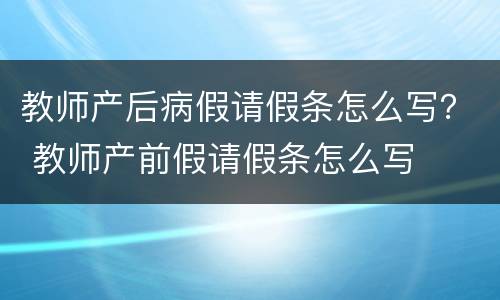 教师产后病假请假条怎么写？ 教师产前假请假条怎么写