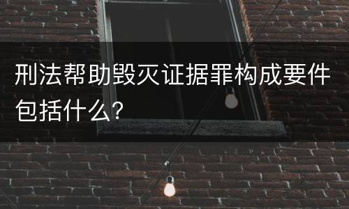 刑法帮助毁灭证据罪构成要件包括什么？