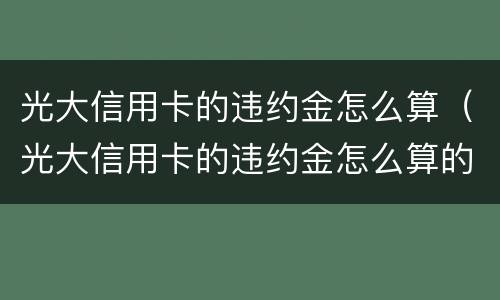 光大信用卡的违约金怎么算（光大信用卡的违约金怎么算的）