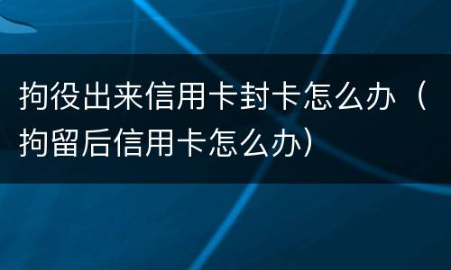 拘役出来信用卡封卡怎么办（拘留后信用卡怎么办）