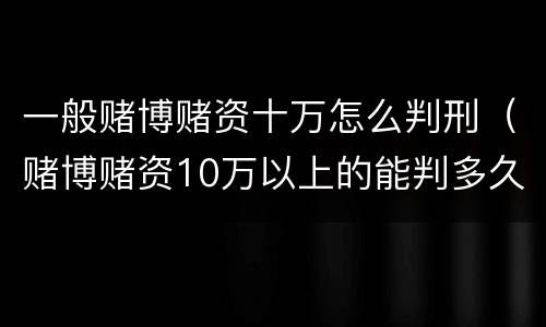 一般赌博赌资十万怎么判刑（赌博赌资10万以上的能判多久）