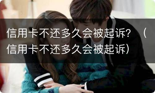 信用卡不还多久会被起诉？（信用卡不还多久会被起诉）