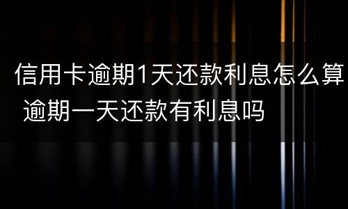 信用卡逾期1天还款利息怎么算 逾期一天还款有利息吗