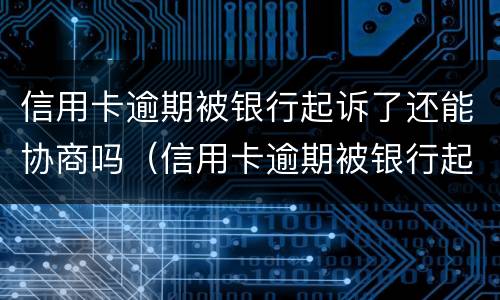 信用卡逾期被银行起诉了还能协商吗（信用卡逾期被银行起诉了还能协商吗怎么办）