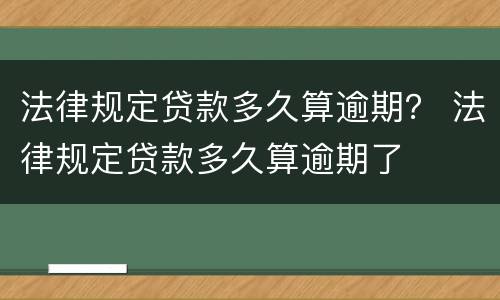 法律规定贷款多久算逾期？ 法律规定贷款多久算逾期了