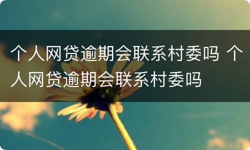个人网贷逾期会联系村委吗 个人网贷逾期会联系村委吗