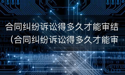 合同纠纷诉讼得多久才能审结（合同纠纷诉讼得多久才能审结案件）
