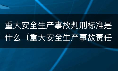 重大安全生产事故判刑标准是什么（重大安全生产事故责任罪的起刑标准）