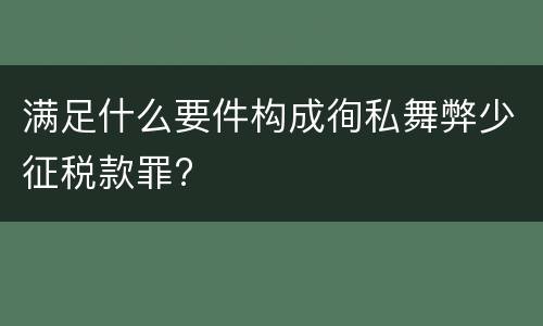 满足什么要件构成徇私舞弊少征税款罪?