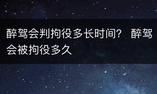 醉驾会判拘役多长时间？ 醉驾会被拘役多久