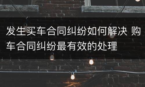 发生买车合同纠纷如何解决 购车合同纠纷最有效的处理