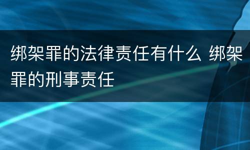 绑架罪的法律责任有什么 绑架罪的刑事责任