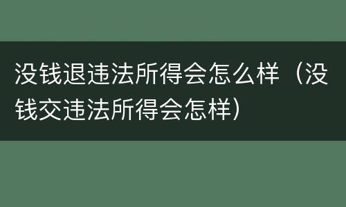 没钱退违法所得会怎么样（没钱交违法所得会怎样）