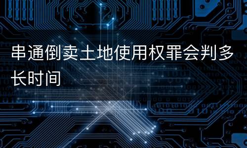 串通倒卖土地使用权罪会判多长时间