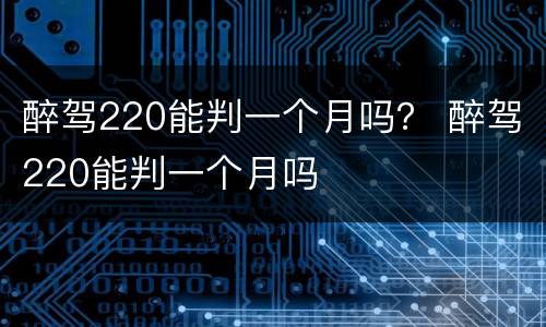 醉驾220能判一个月吗？ 醉驾220能判一个月吗
