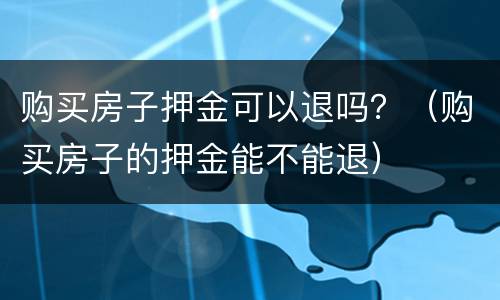 购买房子押金可以退吗？（购买房子的押金能不能退）