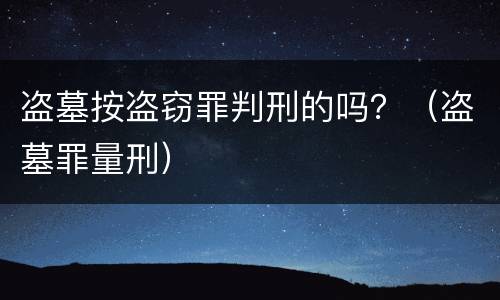 盗墓按盗窃罪判刑的吗？（盗墓罪量刑）