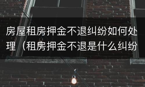 房屋租房押金不退纠纷如何处理（租房押金不退是什么纠纷）