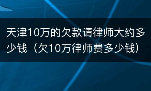 天津10万的欠款请律师大约多少钱（欠10万律师费多少钱）