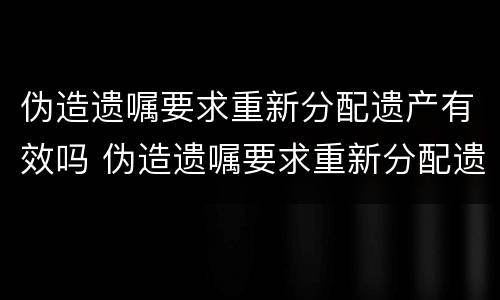 伪造遗嘱要求重新分配遗产有效吗 伪造遗嘱要求重新分配遗产有效吗法律规定