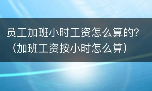 员工加班小时工资怎么算的？（加班工资按小时怎么算）
