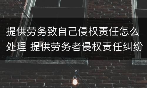 提供劳务致自己侵权责任怎么处理 提供劳务者侵权责任纠纷