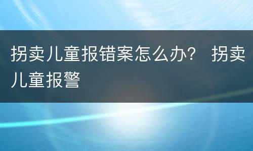 拐卖儿童报错案怎么办？ 拐卖儿童报警