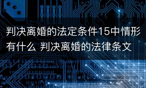 判决离婚的法定条件15中情形有什么 判决离婚的法律条文