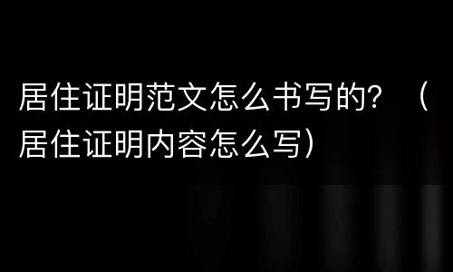 居住证明范文怎么书写的？（居住证明内容怎么写）