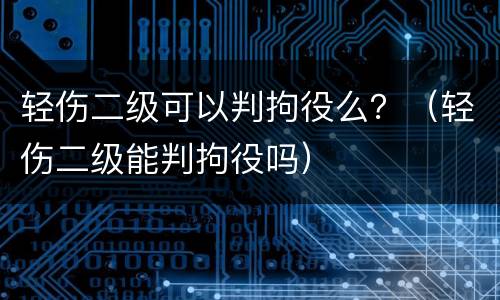 轻伤二级可以判拘役么？（轻伤二级能判拘役吗）