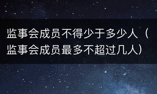 监事会成员不得少于多少人（监事会成员最多不超过几人）